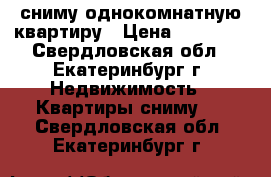сниму однокомнатную квартиру › Цена ­ 12 000 - Свердловская обл., Екатеринбург г. Недвижимость » Квартиры сниму   . Свердловская обл.,Екатеринбург г.